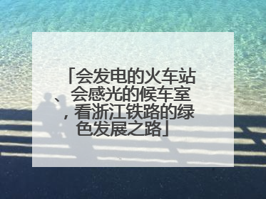 会发电的火车站、会感光的候车室，看浙江铁路的绿色发展之路