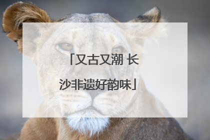又古又潮 长沙非遗好韵味
