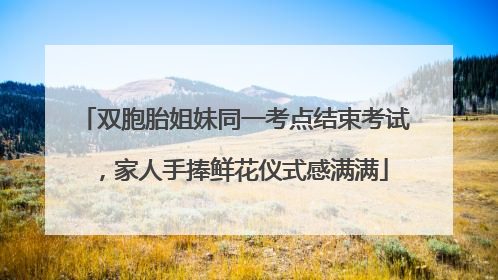 双胞胎姐妹同一考点结束考试，家人手捧鲜花仪式感满满