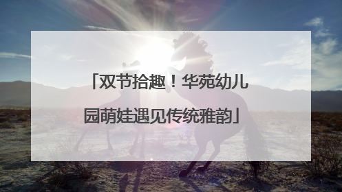 双节拾趣！华苑幼儿园萌娃遇见传统雅韵