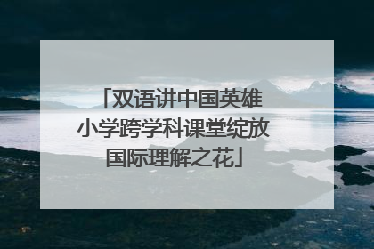 双语讲中国英雄 小学跨学科课堂绽放国际理解之花