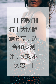 口碑好排行十大防晒霜分享：适合40岁测评，买对不买贵！