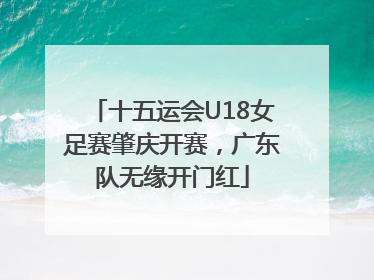 十五运会U18女足赛肇庆开赛，广东队无缘开门红