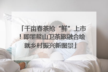千亩春茶抢“鲜”上市！即墨鳌山卫茶旅融合绘就乡村振兴新图景