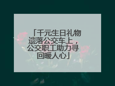 千元生日礼物遗落公交车上，公交职工助力寻回暖人心
