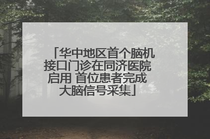 华中地区首个脑机接口门诊在同济医院启用 首位患者完成大脑信号采集