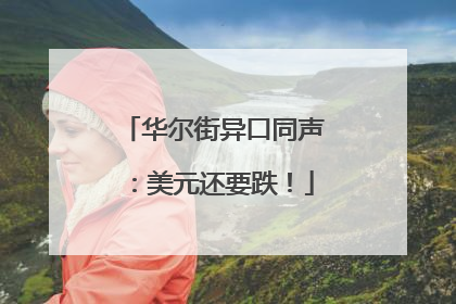 华尔街异口同声：美元还要跌！