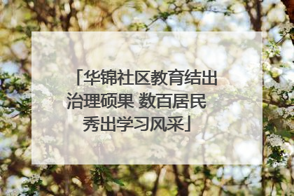 华锦社区教育结出治理硕果 数百居民秀出学习风采