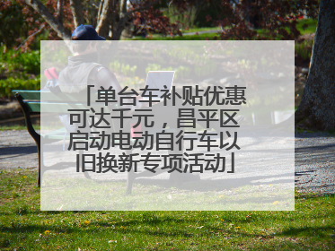 单台车补贴优惠可达千元，昌平区启动电动自行车以旧换新专项活动