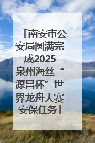 南安市公安局圆满完成2025泉州海丝“源昌杯”世界龙舟大赛安保任务