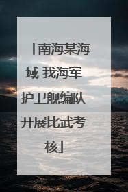 南海某海域 我海军护卫舰编队开展比武考核