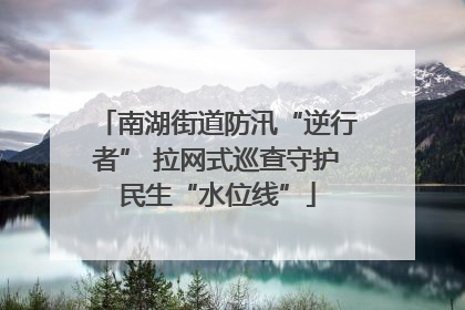 南湖街道防汛“逆行者” 拉网式巡查守护民生“水位线”