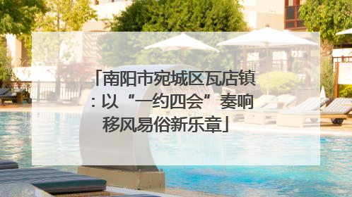 南阳市宛城区瓦店镇：以“一约四会”奏响移风易俗新乐章