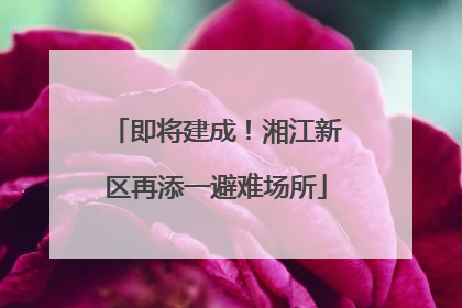 即将建成！湘江新区再添一避难场所