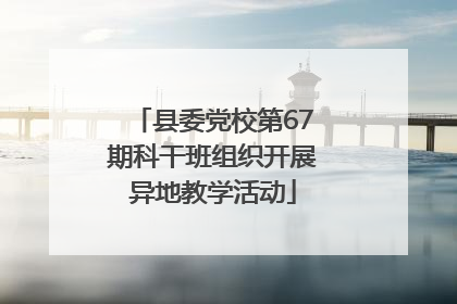 县委党校第67期科干班组织开展异地教学活动