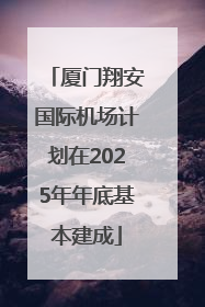 厦门翔安国际机场计划在2025年年底基本建成