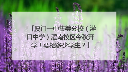 厦门一中集美分校（灌口中学）灌南校区今秋开学！要招多少学生？