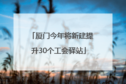 厦门今年将新建提升30个工会驿站