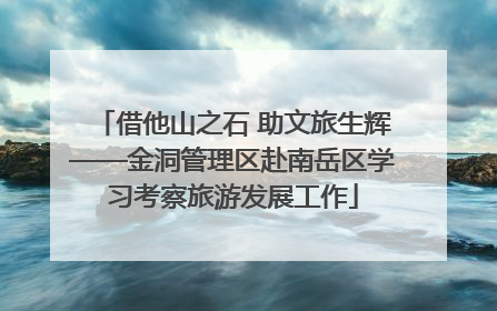 借他山之石 助文旅生辉——金洞管理区赴南岳区学习考察旅游发展工作
