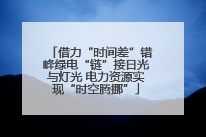 借力“时间差”错峰绿电“链”接日光与灯光 电力资源实现“时空腾挪”