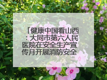 健康中国看山西：大同市第六人民医院在安全生产宣传月开展消防安全知识培训