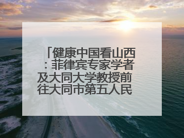 健康中国看山西：菲律宾专家学者及大同大学教授前往大同市第五人民医院参观交流