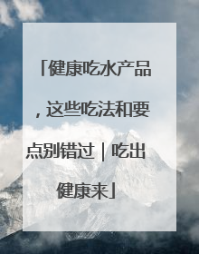 健康吃水产品，这些吃法和要点别错过｜吃出健康来