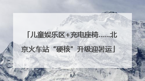 儿童娱乐区+充电座椅……北京火车站“硬核”升级迎暑运