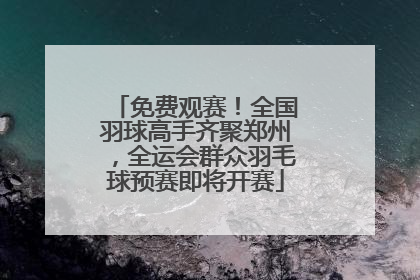 免费观赛！全国羽球高手齐聚郑州，全运会群众羽毛球预赛即将开赛
