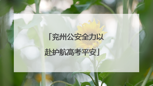 兖州公安全力以赴护航高考平安