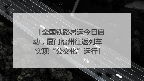 全国铁路暑运今日启动，厦门福州往返列车实现“公交化”运行