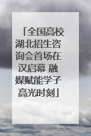 全国高校湖北招生咨询会首场在汉启幕 融媒赋能学子高光时刻