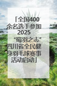 全国400余名选手参加 2025 “蜀羽之志”四川省全民健身羽毛球赛事活动启动