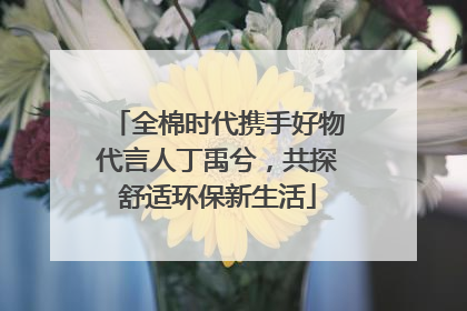 全棉时代携手好物代言人丁禹兮，共探舒适环保新生活