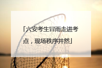 六安考生冒雨走进考点，现场秩序井然