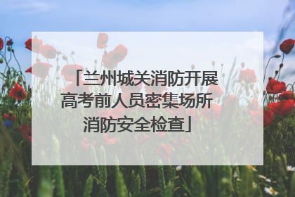 兰州城关消防开展高考前人员密集场所消防安全检查
