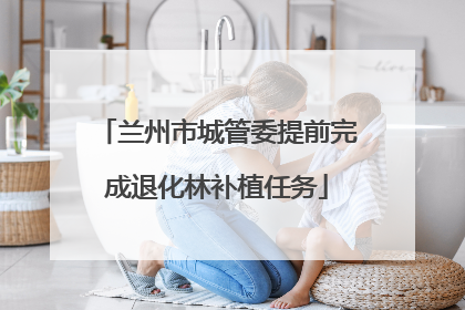 兰州市城管委提前完成退化林补植任务