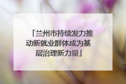 兰州市持续发力推动新就业群体成为基层治理新力量