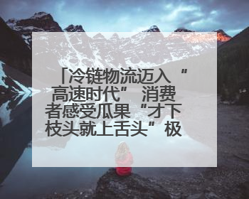冷链物流迈入“高速时代” 消费者感受瓜果“才下枝头就上舌头”极致体验