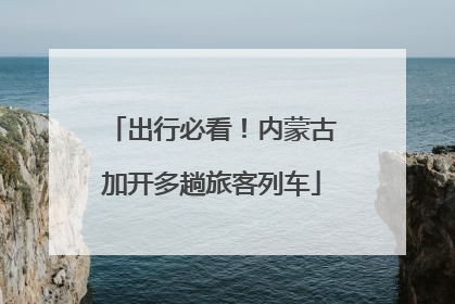出行必看！内蒙古加开多趟旅客列车