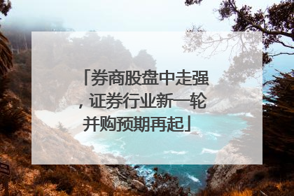 券商股盘中走强，证券行业新一轮并购预期再起