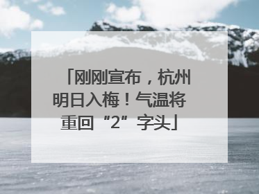 刚刚宣布，杭州明日入梅！气温将重回“2”字头