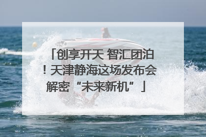 创享开天 智汇团泊！天津静海这场发布会解密“未来新机”