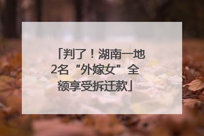 判了！湖南一地2名“外嫁女”全额享受拆迁款