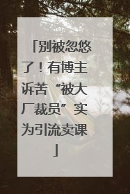 别被忽悠了！有博主诉苦“被大厂裁员”实为引流卖课