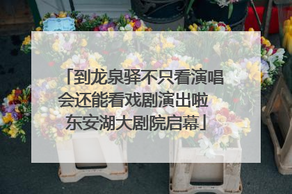 到龙泉驿不只看演唱会还能看戏剧演出啦 东安湖大剧院启幕