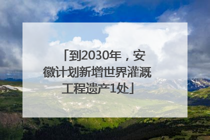 到2030年，安徽计划新增世界灌溉工程遗产1处