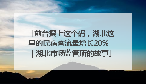 前台摆上这个码，湖北这里的民宿客流量增长20%｜湖北市场监管所的故事