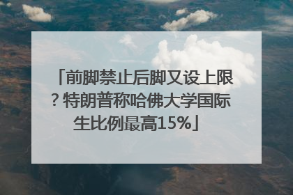 前脚禁止后脚又设上限？特朗普称哈佛大学国际生比例最高15%
