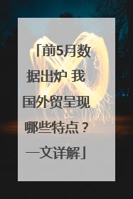 前5月数据出炉 我国外贸呈现哪些特点？一文详解